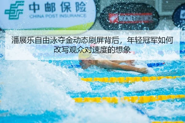 潘展乐自由泳夺金动态刷屏背后，年轻冠军如何改写观众对速度的想象